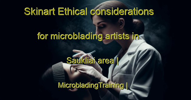 Skinart Ethical considerations for microblading artists in Saukliai area | MicrobladingTraining | MicrobladingClasses | SkinartTraining-Lithuania